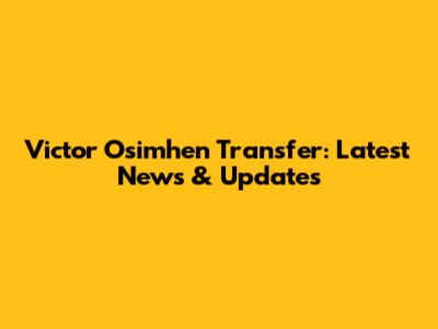 Victor Osimhen Transfer: Latest News & Updates