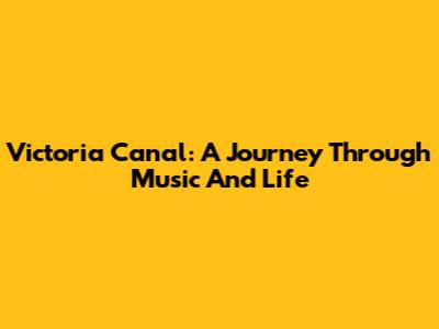 Victoria Canal: A Journey Through Music And Life