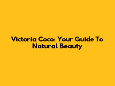 Victoria Coco: Your Guide To Natural Beauty
