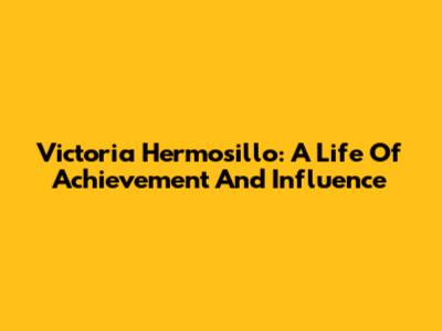 Victoria Hermosillo: A Life Of Achievement And Influence