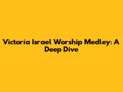 Victoria Israel Worship Medley: A Deep Dive
