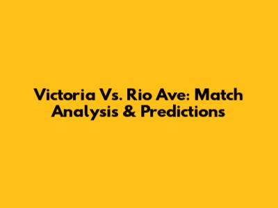 Victoria Vs. Rio Ave: Match Analysis & Predictions