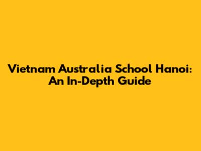Vietnam Australia School Hanoi: An In-Depth Guide