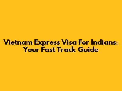 Vietnam Express Visa For Indians: Your Fast Track Guide