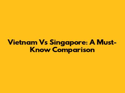 Vietnam Vs Singapore: A Must-Know Comparison