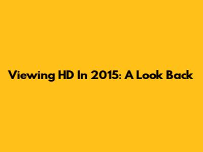 Viewing HD In 2015: A Look Back