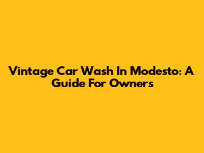 Vintage Car Wash In Modesto: A Guide For Owners