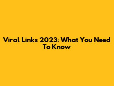 Viral Links 2023: What You Need To Know