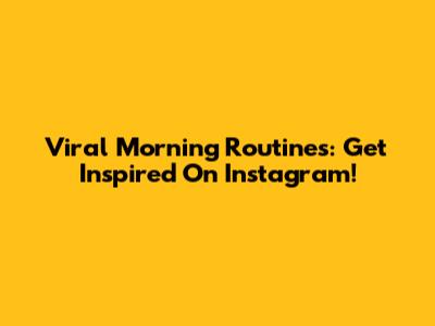 Viral Morning Routines: Get Inspired On Instagram!