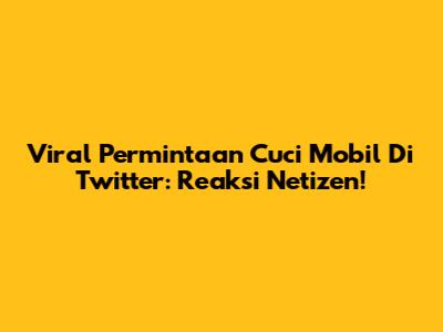 Viral Permintaan Cuci Mobil Di Twitter: Reaksi Netizen!