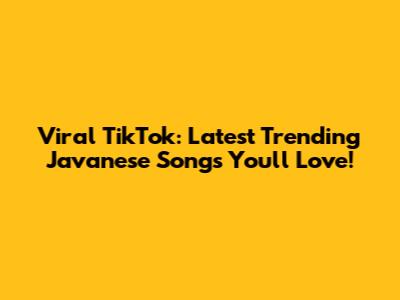 Viral TikTok: Latest Trending Javanese Songs You'll Love!
