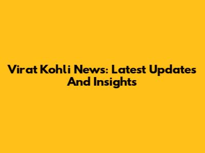 Virat Kohli News: Latest Updates And Insights