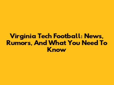 Virginia Tech Football: News, Rumors, And What You Need To Know
