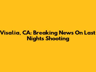 Visalia, CA: Breaking News On Last Night's Shooting