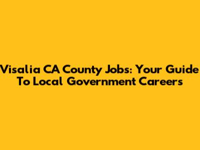 Visalia CA County Jobs: Your Guide To Local Government Careers