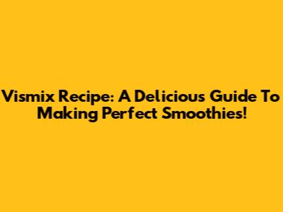 Vismix Recipe: A Delicious Guide To Making Perfect Smoothies!