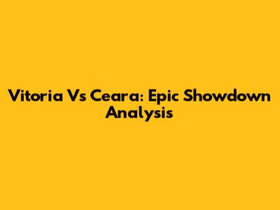 Vitoria Vs Ceara: Epic Showdown Analysis