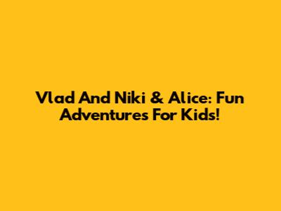 Vlad And Niki & Alice: Fun Adventures For Kids!
