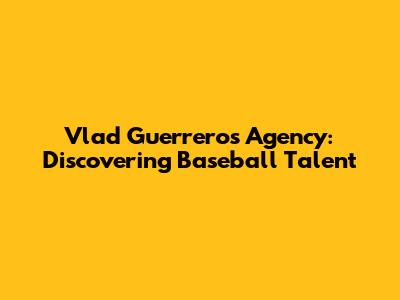 Vlad Guerrero's Agency: Discovering Baseball Talent