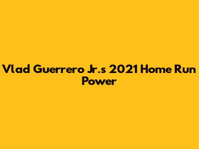 Vlad Guerrero Jr.'s 2021 Home Run Power