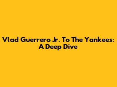 Vlad Guerrero Jr. To The Yankees: A Deep Dive