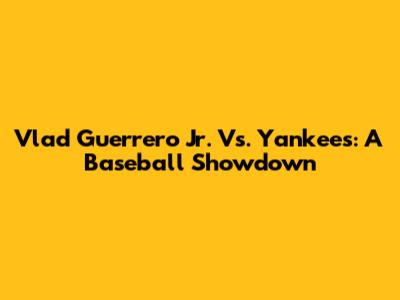 Vlad Guerrero Jr. Vs. Yankees: A Baseball Showdown