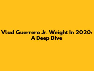 Vlad Guerrero Jr. Weight In 2020: A Deep Dive