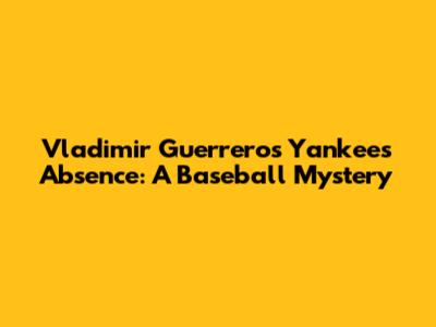 Vladimir Guerrero's Yankees Absence: A Baseball Mystery