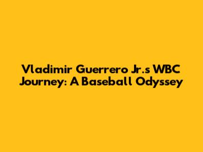 Vladimir Guerrero Jr.'s WBC Journey: A Baseball Odyssey