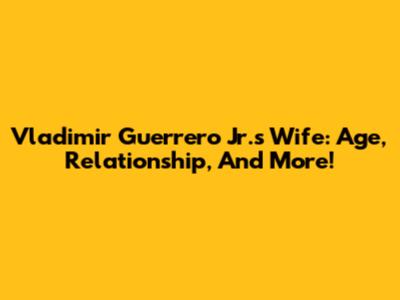 Vladimir Guerrero Jr.'s Wife: Age, Relationship, And More!