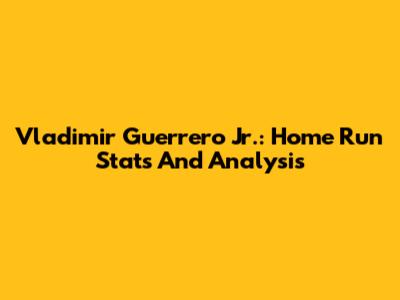 Vladimir Guerrero Jr.: Home Run Stats And Analysis