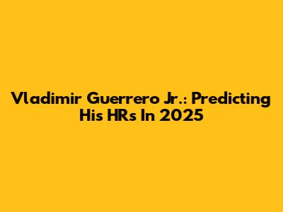 Vladimir Guerrero Jr.: Predicting His HRs In 2025