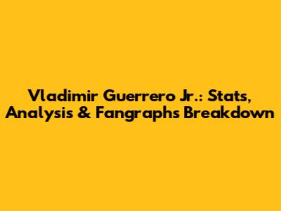 Vladimir Guerrero Jr.: Stats, Analysis & Fangraphs Breakdown