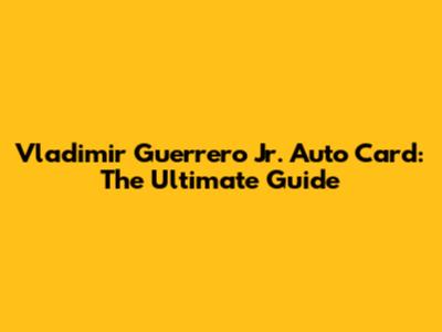 Vladimir Guerrero Jr. Auto Card: The Ultimate Guide