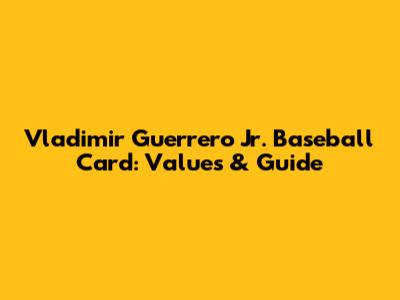 Vladimir Guerrero Jr. Baseball Card: Values & Guide