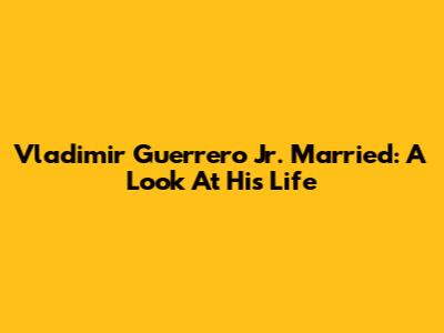 Vladimir Guerrero Jr. Married: A Look At His Life