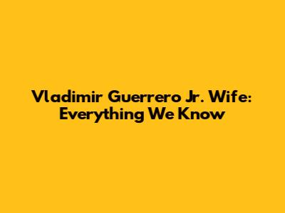 Vladimir Guerrero Jr. Wife: Everything We Know