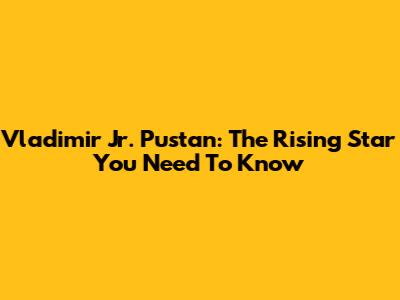 Vladimir Jr. Pustan: The Rising Star You Need To Know