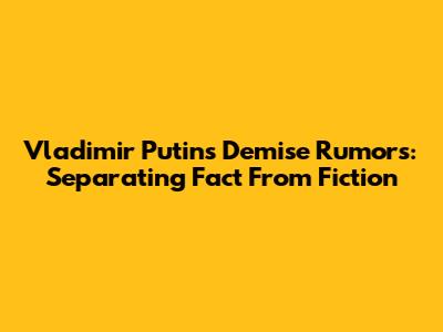 Vladimir Putin's Demise Rumors: Separating Fact From Fiction