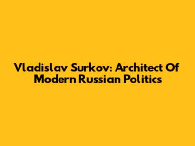 Vladislav Surkov: Architect Of Modern Russian Politics