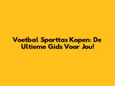Voetbal Sporttas Kopen: De Ultieme Gids Voor Jou!