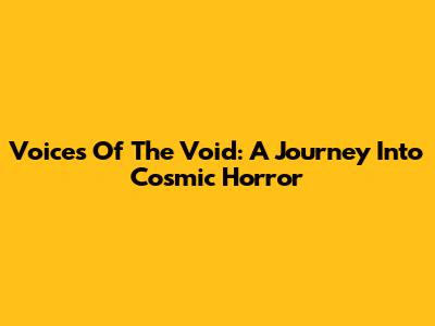 Voices Of The Void: A Journey Into Cosmic Horror