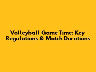 Volleyball Game Time: Key Regulations & Match Durations