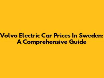 Volvo Electric Car Prices In Sweden: A Comprehensive Guide