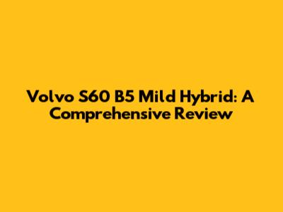 Volvo S60 B5 Mild Hybrid: A Comprehensive Review