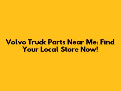 Volvo Truck Parts Near Me: Find Your Local Store Now!