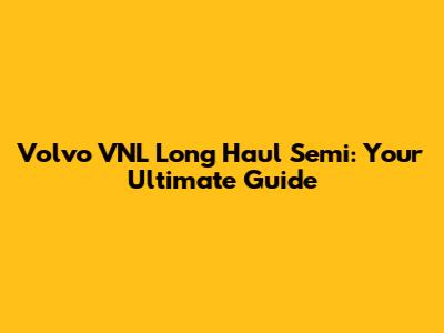 Volvo VNL Long Haul Semi: Your Ultimate Guide