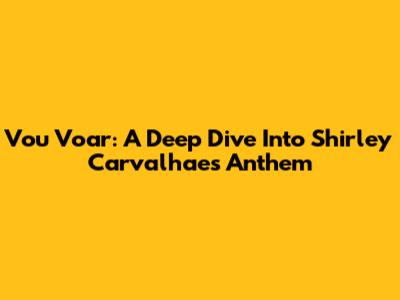 Vou Voar: A Deep Dive Into Shirley Carvalhaes' Anthem