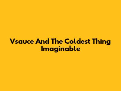 Vsauce And The Coldest Thing Imaginable