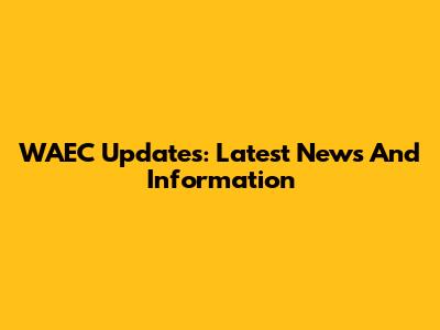 WAEC Updates: Latest News And Information